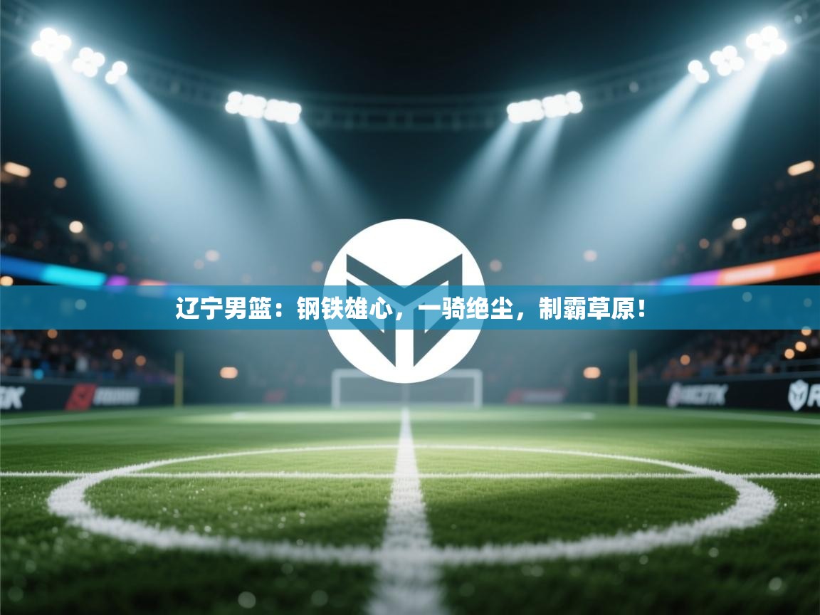 辽宁男篮：钢铁雄心，一骑绝尘，制霸草原！  第1张