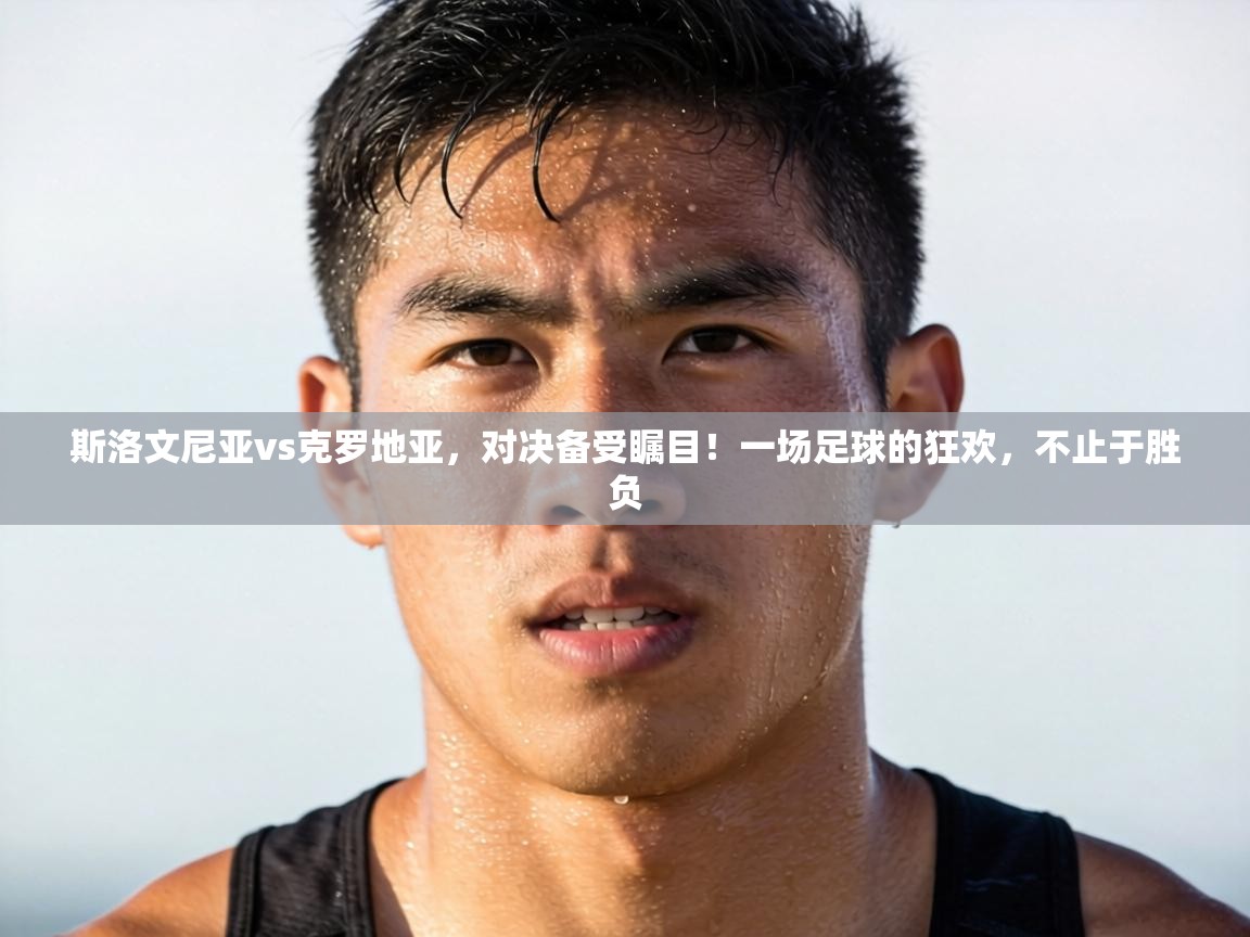 斯洛文尼亚vs克罗地亚,对决备受瞩目!一场足球的狂欢,不止于胜负 第2张